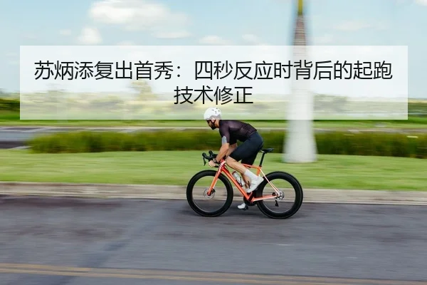 苏炳添复出首秀：四秒反应时背后的起跑技术修正